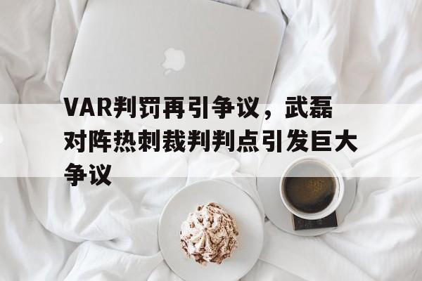 随机VAR判罚再引争议,武磊对阵热刺裁判判点引发巨大争议