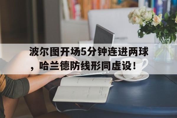 随机波尔图开场5分钟连进两球,哈兰德防线形同虚设!